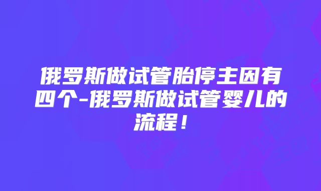 俄罗斯做试管胎停主因有四个-俄罗斯做试管婴儿的流程！