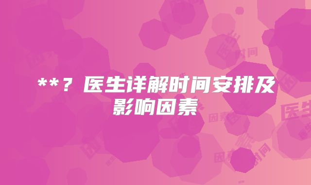 **？医生详解时间安排及影响因素