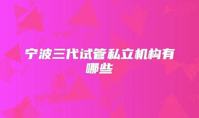 宁波三代试管私立机构有哪些