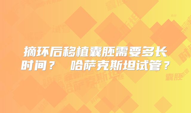 摘环后移植囊胚需要多长时间？ 哈萨克斯坦试管？