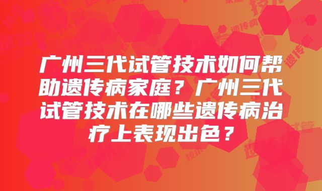 广州三代试管技术如何帮助遗传病家庭？广州三代试管技术在哪些遗传病治疗上表现出色？