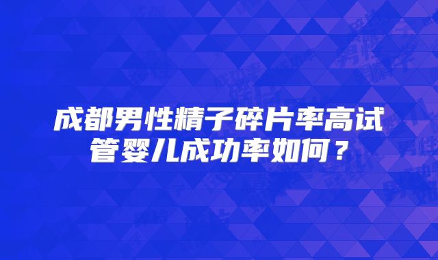 成都男性精子碎片率高试管婴儿成功率如何?