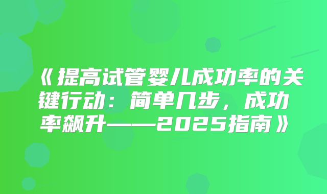 《提高试管婴儿成功率的关键行动：简单几步，成功率飙升——2025指南》