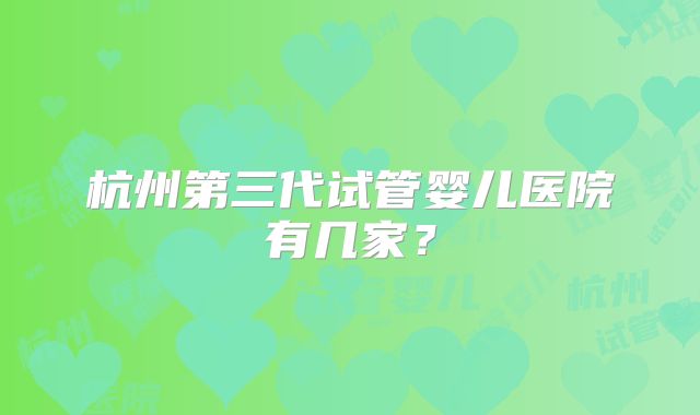 杭州第三代试管婴儿医院有几家?