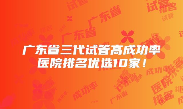 广东省三代试管高成功率医院排名优选10家！