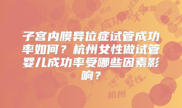 子宫内膜异位症试管成功率如何？杭州女性做试管婴儿成功率受哪些因素影响？