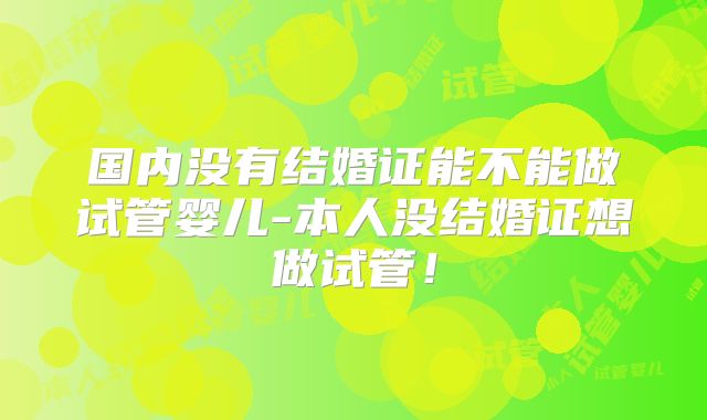 国内没有结婚证能不能做试管婴儿-本人没结婚证想做试管！