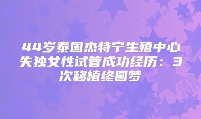 44岁泰国杰特宁生殖中心失独女性试管成功经历：3次移植终圆梦