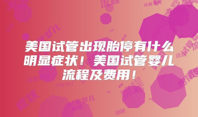 美国试管出现胎停有什么明显症状！美国试管婴儿流程及费用！