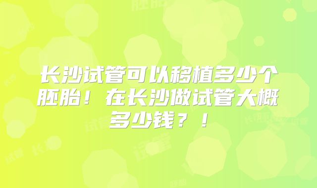 长沙试管可以移植多少个胚胎！在长沙做试管大概多少钱？！