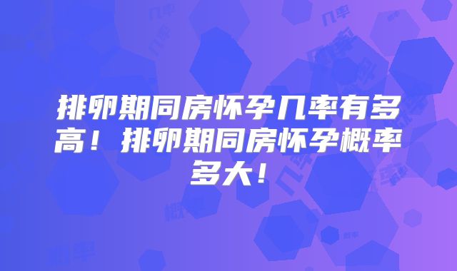 排卵期同房怀孕几率有多高!排卵期同房怀孕概率多大!