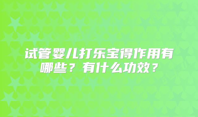试管婴儿打乐宝得作用有哪些？有什么功效？