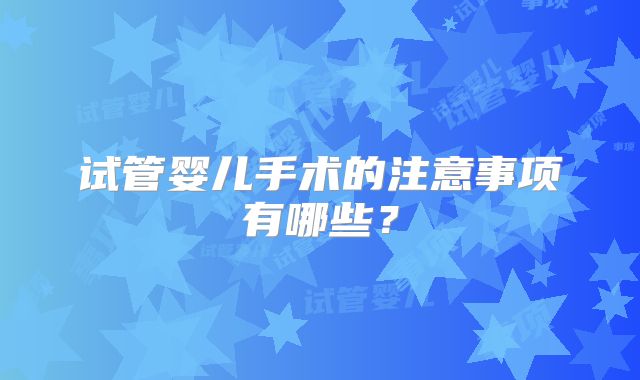 试管婴儿手术的注意事项有哪些?