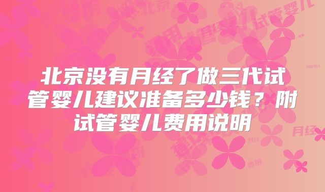 北京没有月经了做三代试管婴儿建议准备多少钱？附试管婴儿费用说明