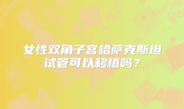 女性双角子宫哈萨克斯坦试管可以移植吗？