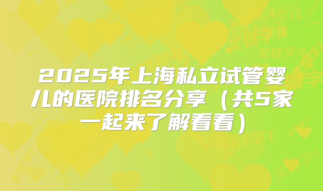 2025年上海私立试管婴儿的医院排名分享（共5家一起来了解看看）