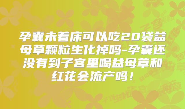 孕囊未着床可以吃20袋益母草颗粒生化掉吗-孕囊还没有到子宫里喝益母草和红花会流产吗！