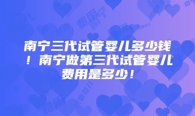 南宁三代试管婴儿多少钱！南宁做第三代试管婴儿费用是多少！
