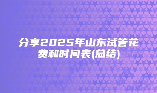分享2025年山东试管花费和时间表(总结)