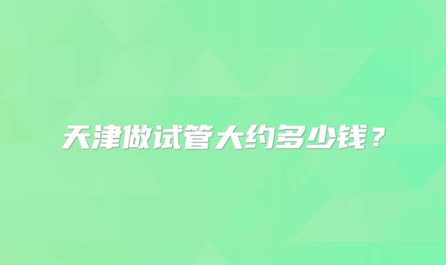 天津做试管大约多少钱？