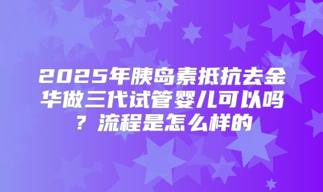 2025年胰岛素抵抗去金华做三代试管婴儿可以吗?流程是怎么样的