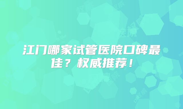 江门哪家试管医院口碑最佳？权威推荐！