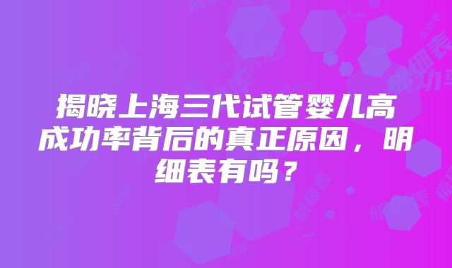揭晓上海三代试管婴儿高成功率背后的真正原因，明细表有吗？