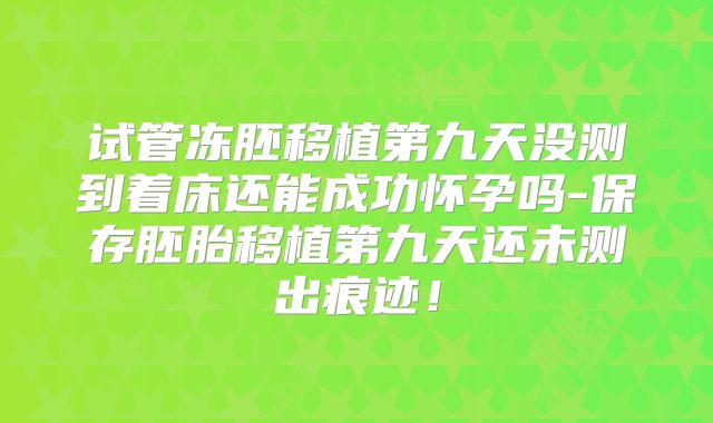 试管冻胚移植第九天没测到着床还能成功怀孕吗-保存胚胎移植第九天还未测出痕迹！