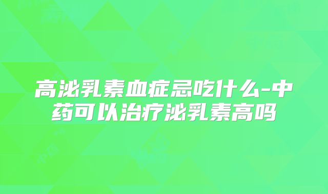 高泌乳素血症忌吃什么-中药可以治疗泌乳素高吗