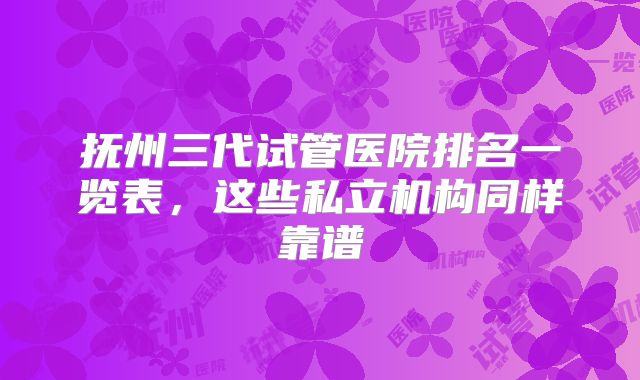 抚州三代试管医院排名一览表，这些私立机构同样靠谱
