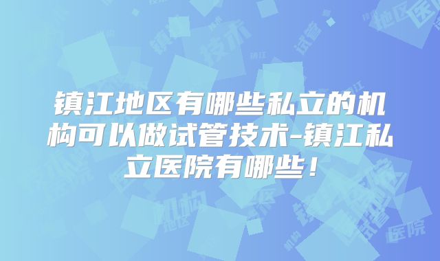 镇江地区有哪些私立的机构可以做试管技术-镇江私立医院有哪些！