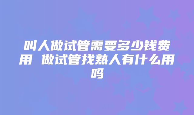 叫人做试管需要多少钱费用 做试管找熟人有什么用吗