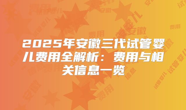 2025年安徽三代试管婴儿费用全解析:费用与相关信息一览