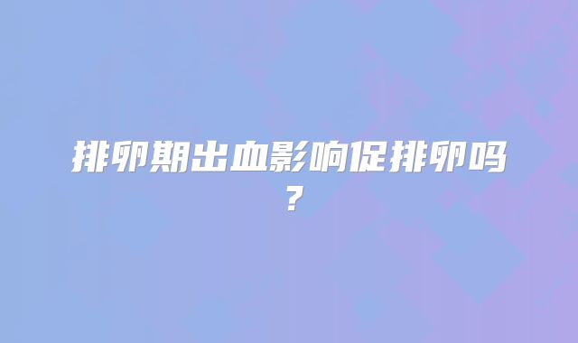 排卵期出血影响促排卵吗?