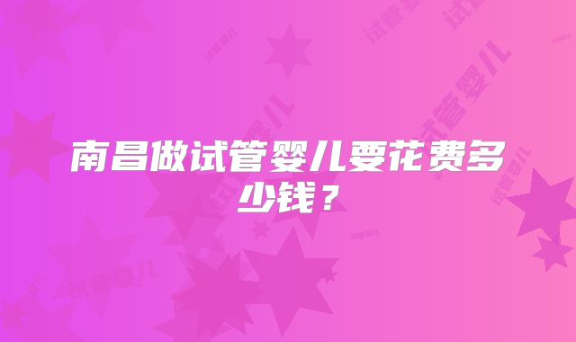 南昌做试管婴儿要花费多少钱？