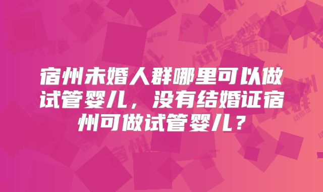 宿州未婚人群哪里可以做试管婴儿，没有结婚证宿州可做试管婴儿？