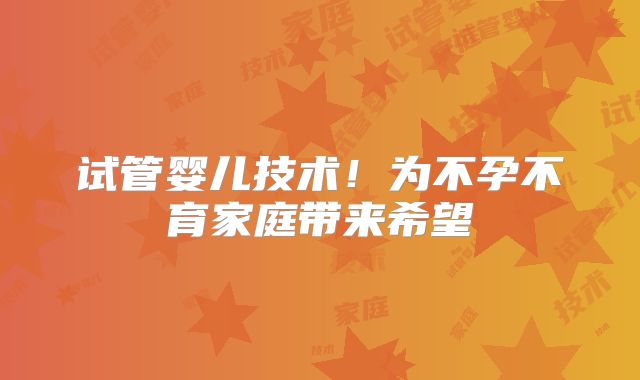 试管婴儿技术！为不孕不育家庭带来希望