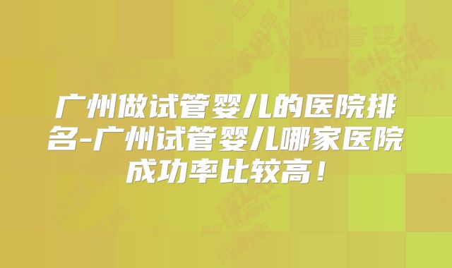 广州做试管婴儿的医院排名-广州试管婴儿哪家医院成功率比较高！