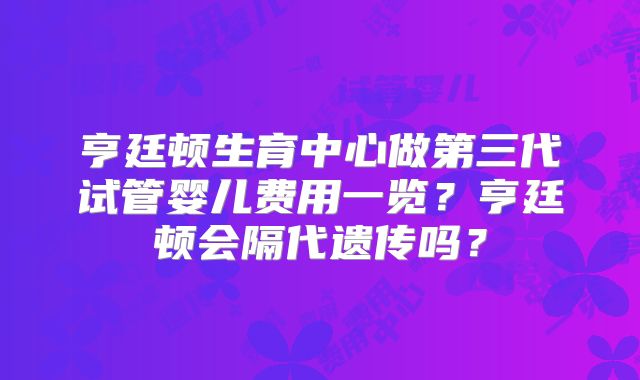 亨廷顿生育中心做第三代试管婴儿费用一览？亨廷顿会隔代遗传吗？