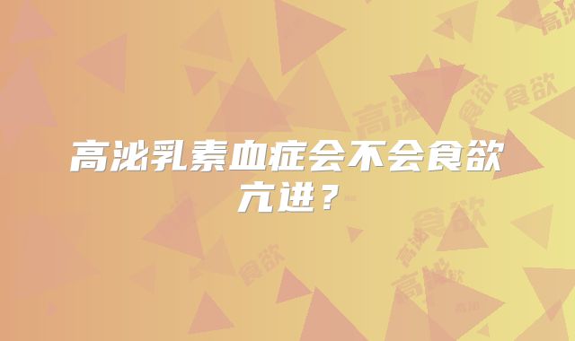 高泌乳素血症会不会食欲亢进？