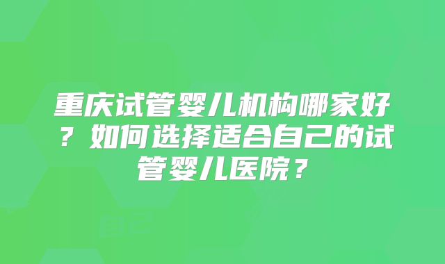 重庆试管婴儿机构哪家好？如何选择适合自己的试管婴儿医院？
