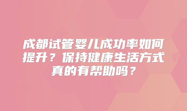 成都试管婴儿成功率如何提升？保持健康生活方式真的有帮助吗？