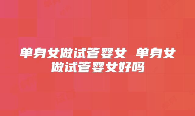 单身女做试管婴女 单身女做试管婴女好吗