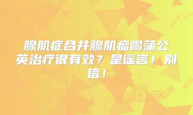 腺肌症合并腺肌瘤喝蒲公英治疗很有效?是谣言!别信!