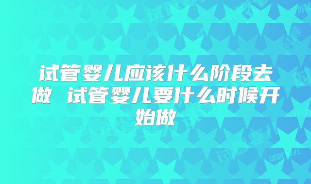 试管婴儿应该什么阶段去做 试管婴儿要什么时候开始做