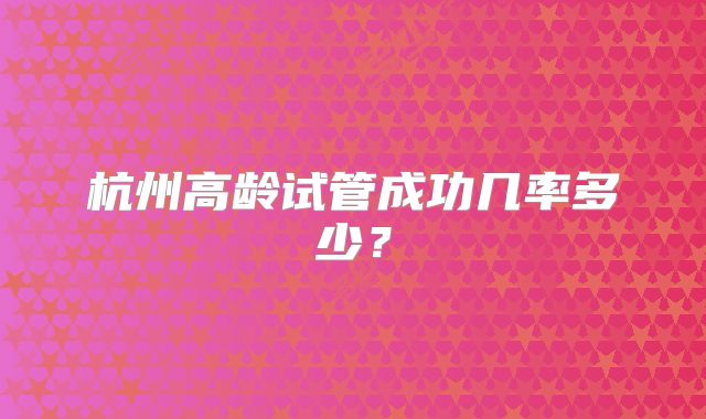 杭州高龄试管成功几率多少?