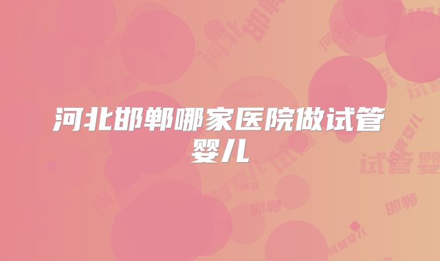 河北邯郸哪家医院做试管婴儿
