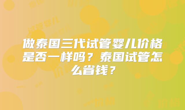 做泰国三代试管婴儿价格是否一样吗？泰国试管怎么省钱？