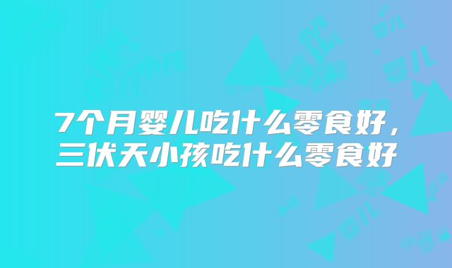 7个月婴儿吃什么零食好,三伏天小孩吃什么零食好