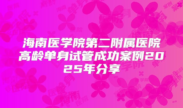 海南医学院第二附属医院高龄单身试管成功案例2025年分享